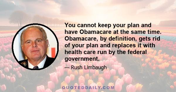 You cannot keep your plan and have Obamacare at the same time. Obamacare, by definition, gets rid of your plan and replaces it with health care run by the federal government.