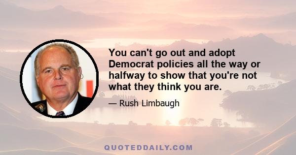 You can't go out and adopt Democrat policies all the way or halfway to show that you're not what they think you are.