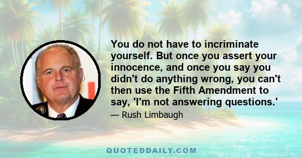 You do not have to incriminate yourself. But once you assert your innocence, and once you say you didn't do anything wrong, you can't then use the Fifth Amendment to say, 'I'm not answering questions.'