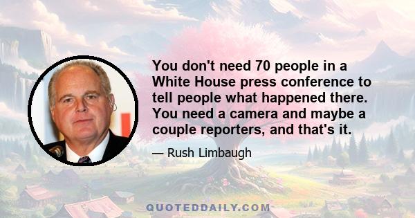 You don't need 70 people in a White House press conference to tell people what happened there. You need a camera and maybe a couple reporters, and that's it.