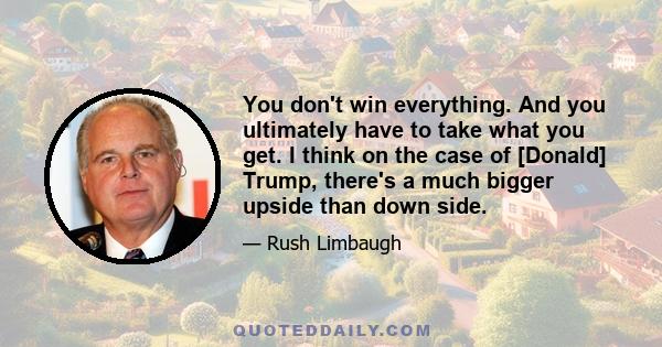 You don't win everything. And you ultimately have to take what you get. I think on the case of [Donald] Trump, there's a much bigger upside than down side.