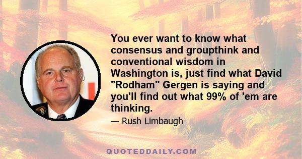 You ever want to know what consensus and groupthink and conventional wisdom in Washington is, just find what David Rodham Gergen is saying and you'll find out what 99% of 'em are thinking.