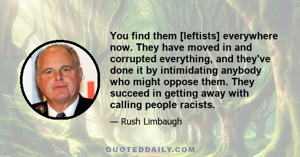 You find them [leftists] everywhere now. They have moved in and corrupted everything, and they've done it by intimidating anybody who might oppose them. They succeed in getting away with calling people racists.