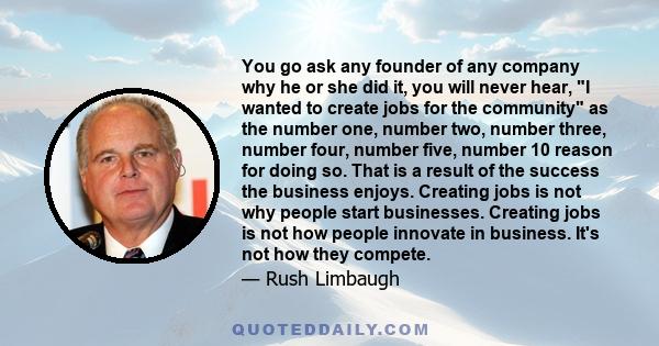 You go ask any founder of any company why he or she did it, you will never hear, I wanted to create jobs for the community as the number one, number two, number three, number four, number five, number 10 reason for