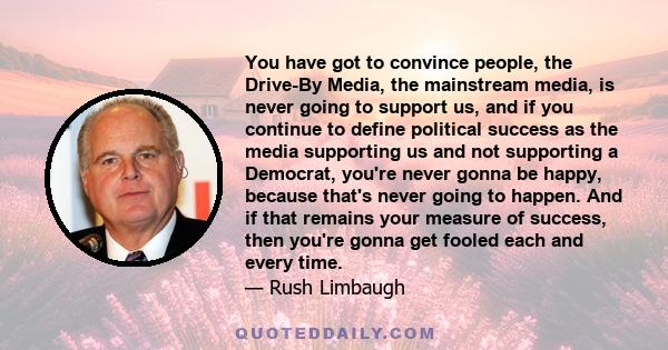 You have got to convince people, the Drive-By Media, the mainstream media, is never going to support us, and if you continue to define political success as the media supporting us and not supporting a Democrat, you're