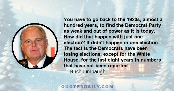 You have to go back to the 1920s, almost a hundred years, to find the Democrat Party as weak and out of power as it is today. How did that happen with just one election? It didn't happen in one election. The fact is the 