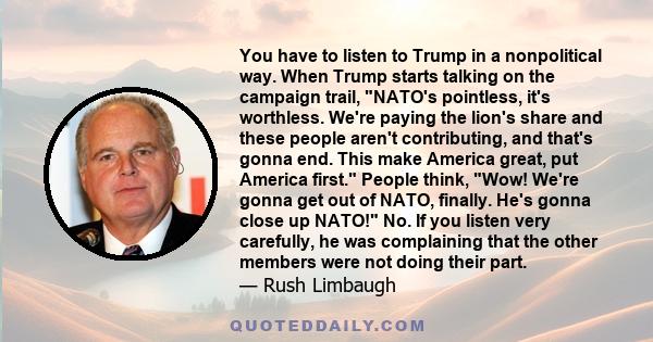 You have to listen to Trump in a nonpolitical way. When Trump starts talking on the campaign trail, NATO's pointless, it's worthless. We're paying the lion's share and these people aren't contributing, and that's gonna