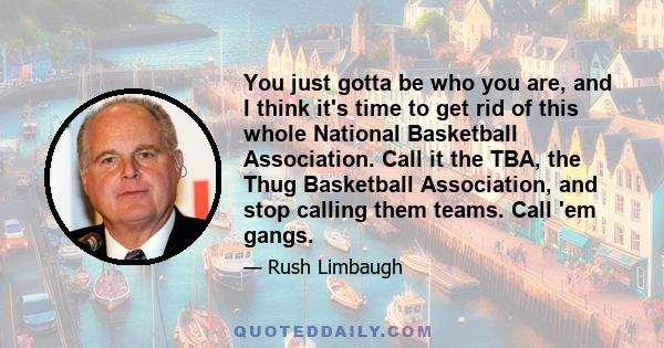 You just gotta be who you are, and I think it's time to get rid of this whole National Basketball Association. Call it the TBA, the Thug Basketball Association, and stop calling them teams. Call 'em gangs.