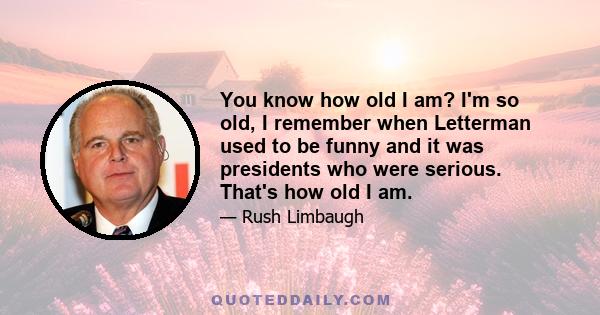 You know how old I am? I'm so old, I remember when Letterman used to be funny and it was presidents who were serious. That's how old I am.