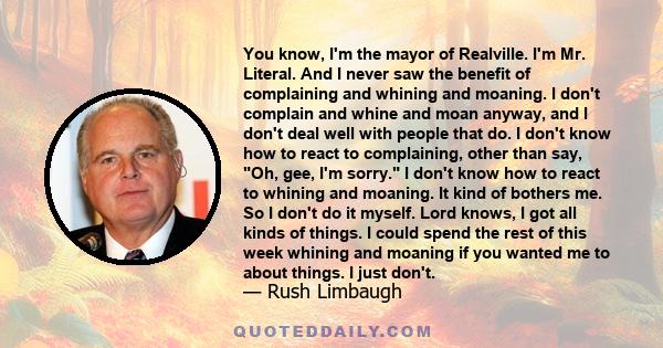 You know, I'm the mayor of Realville. I'm Mr. Literal. And I never saw the benefit of complaining and whining and moaning. I don't complain and whine and moan anyway, and I don't deal well with people that do. I don't