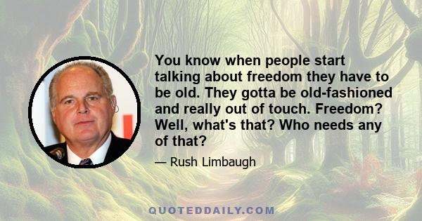 You know when people start talking about freedom they have to be old. They gotta be old-fashioned and really out of touch. Freedom? Well, what's that? Who needs any of that?