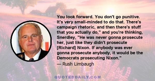 You look forward. You don't go punitive. It's very small-minded to do that. There's campaign rhetoric, and then there's stuff that you actually do, and you're thinking, Snerdley, He was never gonna prosecute her, just