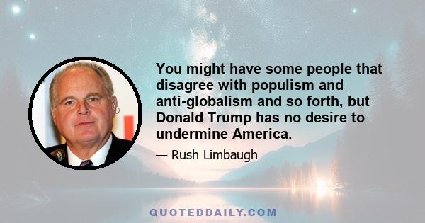 You might have some people that disagree with populism and anti-globalism and so forth, but Donald Trump has no desire to undermine America.