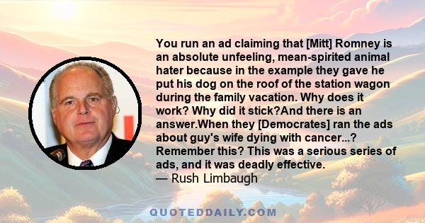 You run an ad claiming that [Mitt] Romney is an absolute unfeeling, mean-spirited animal hater because in the example they gave he put his dog on the roof of the station wagon during the family vacation. Why does it