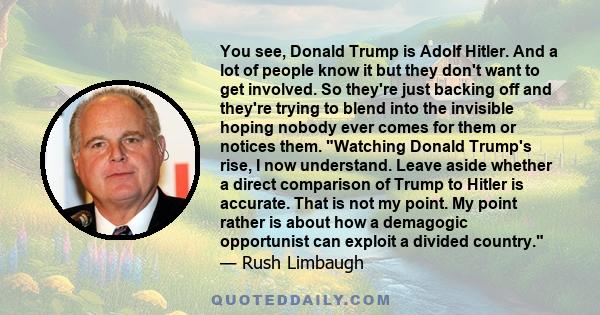 You see, Donald Trump is Adolf Hitler. And a lot of people know it but they don't want to get involved. So they're just backing off and they're trying to blend into the invisible hoping nobody ever comes for them or