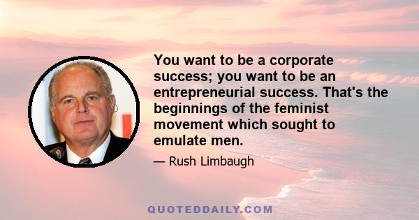 You want to be a corporate success; you want to be an entrepreneurial success. That's the beginnings of the feminist movement which sought to emulate men.