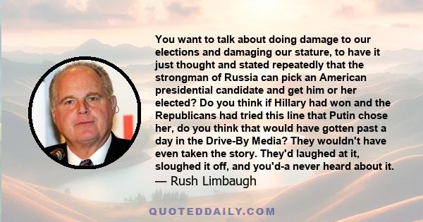 You want to talk about doing damage to our elections and damaging our stature, to have it just thought and stated repeatedly that the strongman of Russia can pick an American presidential candidate and get him or her