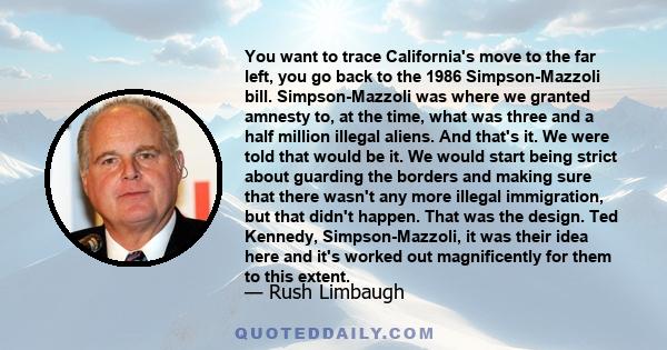 You want to trace California's move to the far left, you go back to the 1986 Simpson-Mazzoli bill. Simpson-Mazzoli was where we granted amnesty to, at the time, what was three and a half million illegal aliens. And