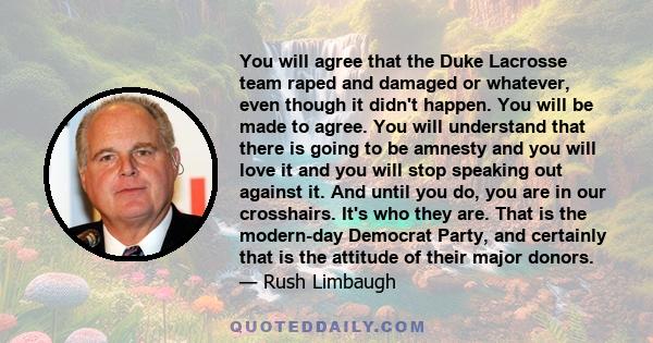 You will agree that the Duke Lacrosse team raped and damaged or whatever, even though it didn't happen. You will be made to agree. You will understand that there is going to be amnesty and you will love it and you will