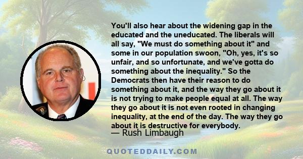 You'll also hear about the widening gap in the educated and the uneducated. The liberals will all say, We must do something about it and some in our population swoon, Oh, yes, it's so unfair, and so unfortunate, and