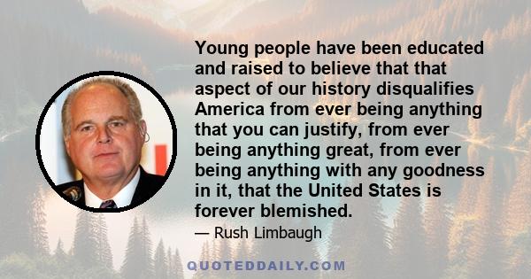 Young people have been educated and raised to believe that that aspect of our history disqualifies America from ever being anything that you can justify, from ever being anything great, from ever being anything with any 