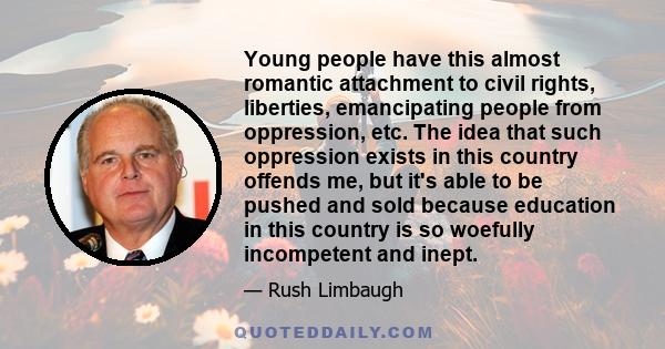 Young people have this almost romantic attachment to civil rights, liberties, emancipating people from oppression, etc. The idea that such oppression exists in this country offends me, but it's able to be pushed and