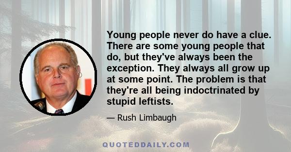 Young people never do have a clue. There are some young people that do, but they've always been the exception. They always all grow up at some point. The problem is that they're all being indoctrinated by stupid