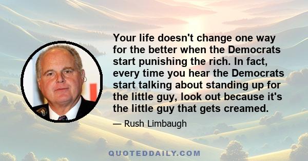 Your life doesn't change one way for the better when the Democrats start punishing the rich. In fact, every time you hear the Democrats start talking about standing up for the little guy, look out because it's the