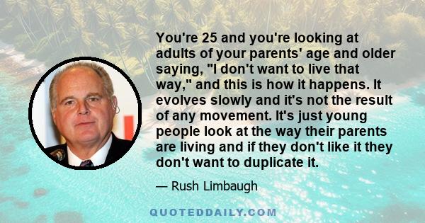 You're 25 and you're looking at adults of your parents' age and older saying, I don't want to live that way, and this is how it happens. It evolves slowly and it's not the result of any movement. It's just young people