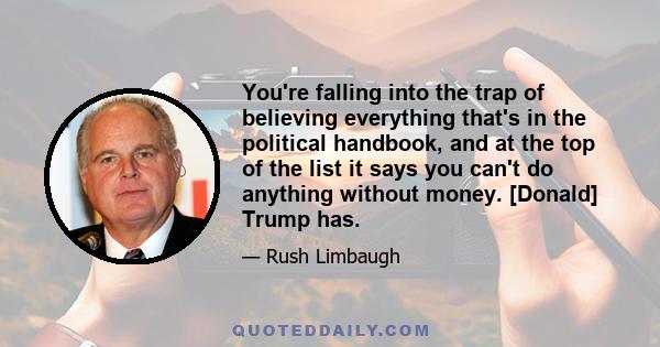 You're falling into the trap of believing everything that's in the political handbook, and at the top of the list it says you can't do anything without money. [Donald] Trump has.