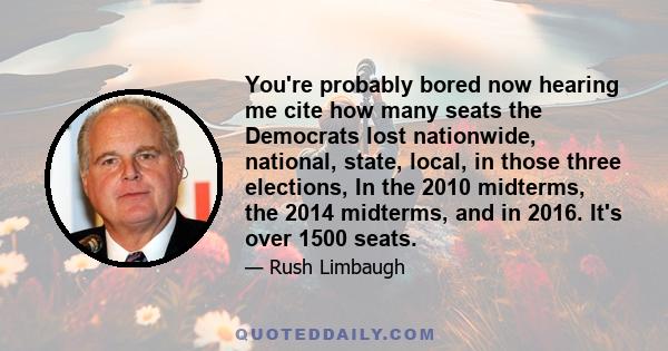 You're probably bored now hearing me cite how many seats the Democrats lost nationwide, national, state, local, in those three elections, In the 2010 midterms, the 2014 midterms, and in 2016. It's over 1500 seats.