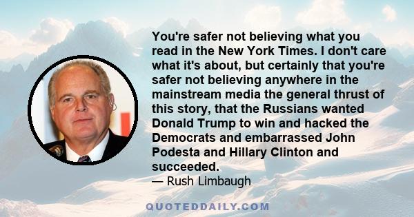 You're safer not believing what you read in the New York Times. I don't care what it's about, but certainly that you're safer not believing anywhere in the mainstream media the general thrust of this story, that the