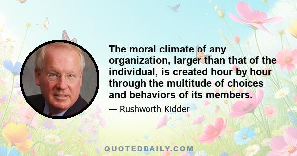 The moral climate of any organization, larger than that of the individual, is created hour by hour through the multitude of choices and behaviors of its members.