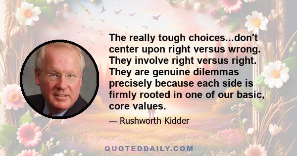 The really tough choices...don't center upon right versus wrong. They involve right versus right. They are genuine dilemmas precisely because each side is firmly rooted in one of our basic, core values.