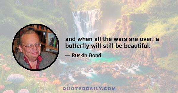 and when all the wars are over, a butterfly will still be beautiful.