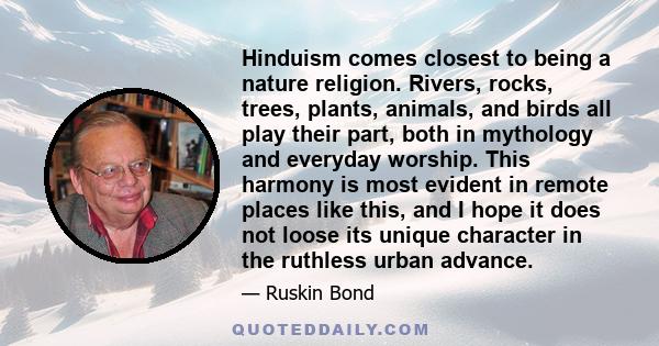 Hinduism comes closest to being a nature religion. Rivers, rocks, trees, plants, animals, and birds all play their part, both in mythology and everyday worship. This harmony is most evident in remote places like this,