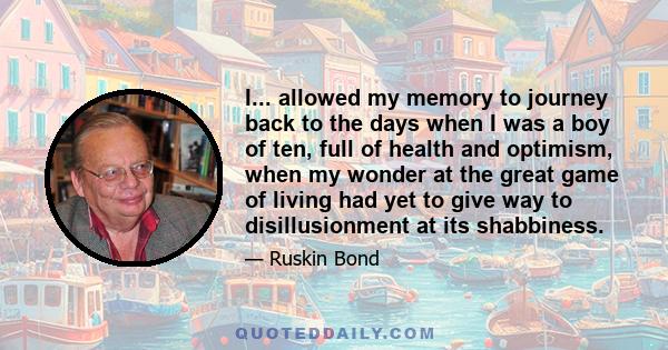 I... allowed my memory to journey back to the days when I was a boy of ten, full of health and optimism, when my wonder at the great game of living had yet to give way to disillusionment at its shabbiness.