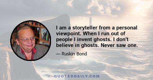 I am a storyteller from a personal viewpoint. When I run out of people I invent ghosts. I don't believe in ghosts. Never saw one.