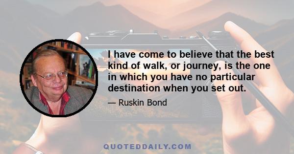 I have come to believe that the best kind of walk, or journey, is the one in which you have no particular destination when you set out.