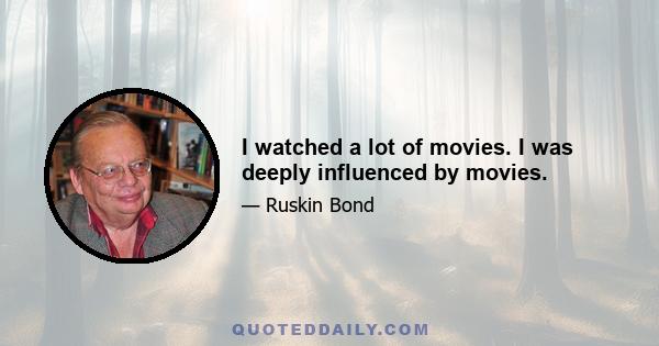 I watched a lot of movies. I was deeply influenced by movies.