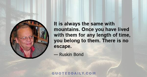 It is always the same with mountains. Once you have lived with them for any length of time, you belong to them. There is no escape.