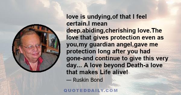 love is undying,of that I feel certain.I mean deep,abiding,cherishing love.The love that gives protection even as you,my guardian angel,gave me protection long after you had gone-and continue to give this very day... A