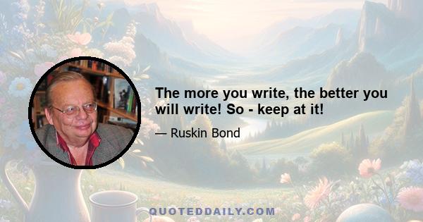 The more you write, the better you will write! So - keep at it!