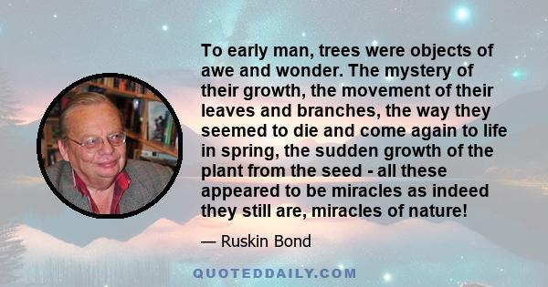 To early man, trees were objects of awe and wonder. The mystery of their growth, the movement of their leaves and branches, the way they seemed to die and come again to life in spring, the sudden growth of the plant