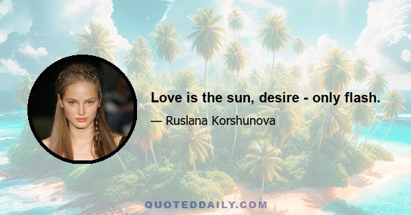 Love is the sun, desire - only flash.