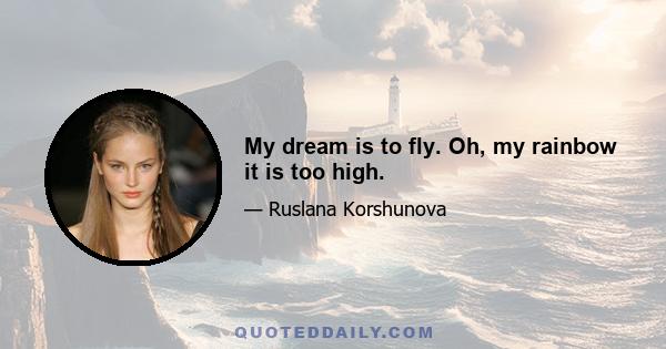 My dream is to fly. Oh, my rainbow it is too high.