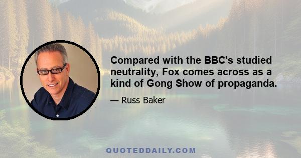 Compared with the BBC's studied neutrality, Fox comes across as a kind of Gong Show of propaganda.