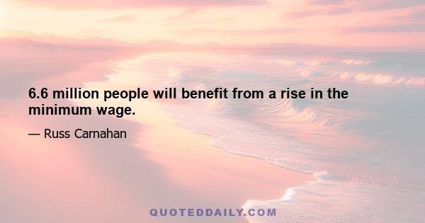 6.6 million people will benefit from a rise in the minimum wage.