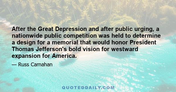 After the Great Depression and after public urging, a nationwide public competition was held to determine a design for a memorial that would honor President Thomas Jefferson's bold vision for westward expansion for