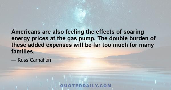 Americans are also feeling the effects of soaring energy prices at the gas pump. The double burden of these added expenses will be far too much for many families.